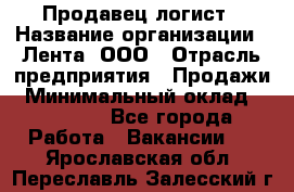 Продавец-логист › Название организации ­ Лента, ООО › Отрасль предприятия ­ Продажи › Минимальный оклад ­ 24 000 - Все города Работа » Вакансии   . Ярославская обл.,Переславль-Залесский г.